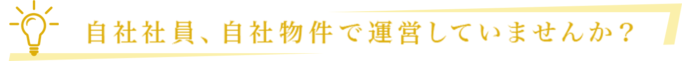 自社社員、自社物件で運営していませんか？